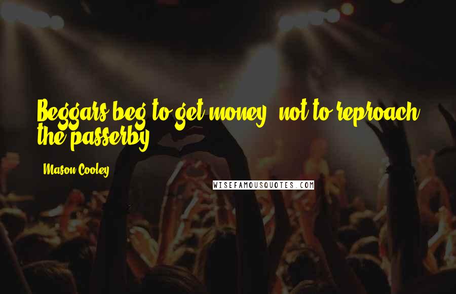 Mason Cooley Quotes: Beggars beg to get money, not to reproach the passerby.