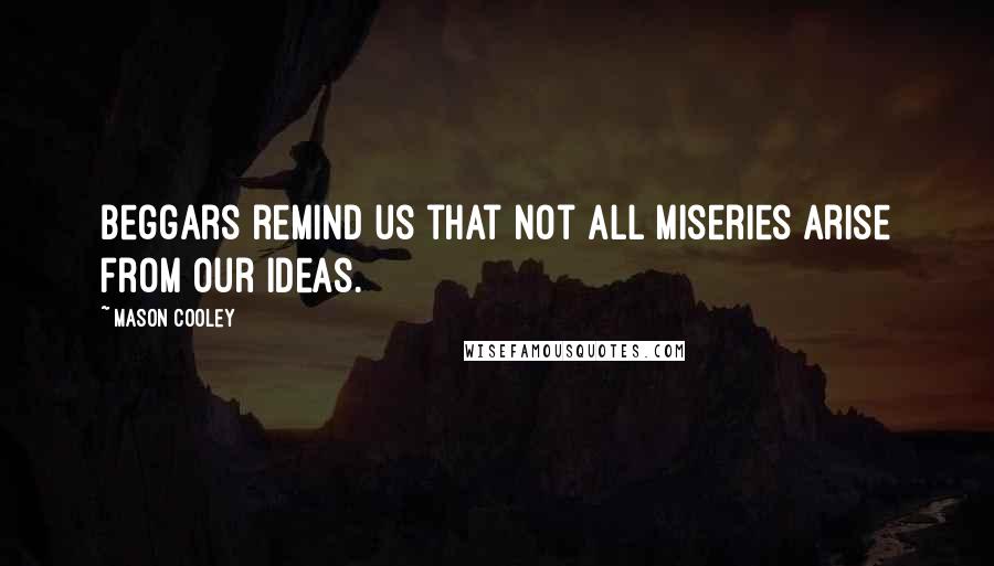 Mason Cooley Quotes: Beggars remind us that not all miseries arise from our ideas.