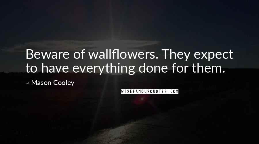 Mason Cooley Quotes: Beware of wallflowers. They expect to have everything done for them.