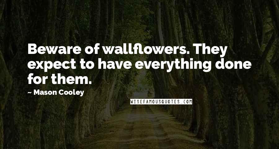Mason Cooley Quotes: Beware of wallflowers. They expect to have everything done for them.