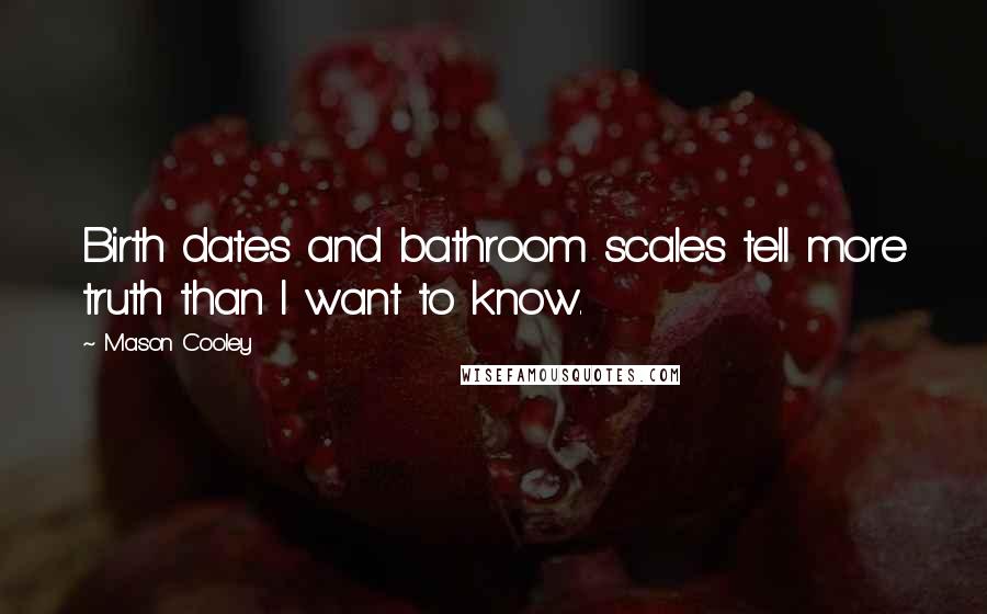 Mason Cooley Quotes: Birth dates and bathroom scales tell more truth than I want to know.
