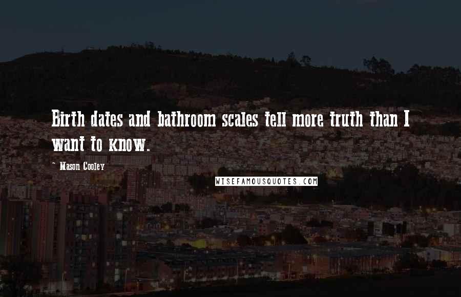 Mason Cooley Quotes: Birth dates and bathroom scales tell more truth than I want to know.