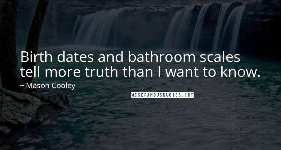 Mason Cooley Quotes: Birth dates and bathroom scales tell more truth than I want to know.