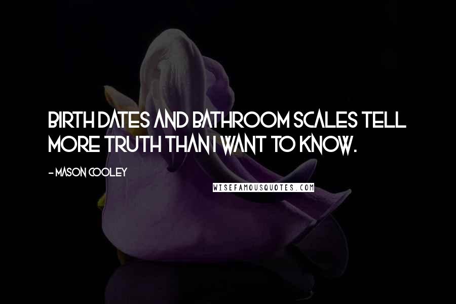 Mason Cooley Quotes: Birth dates and bathroom scales tell more truth than I want to know.