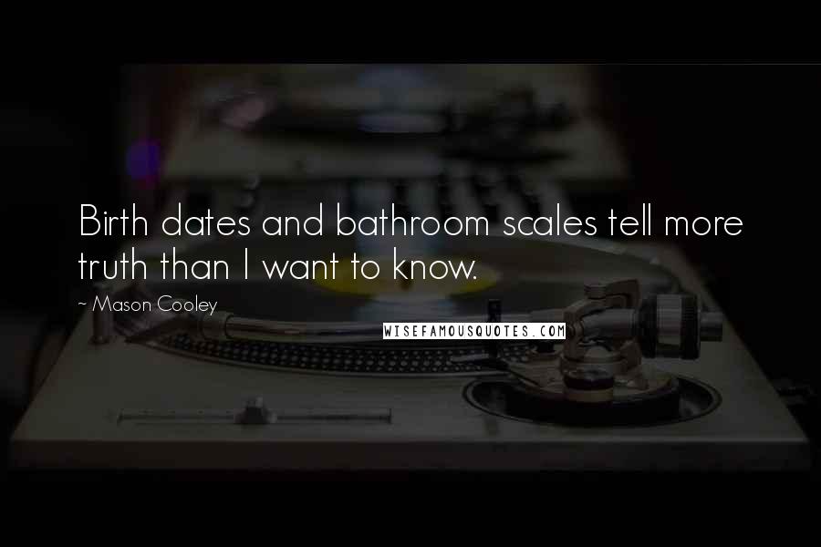 Mason Cooley Quotes: Birth dates and bathroom scales tell more truth than I want to know.