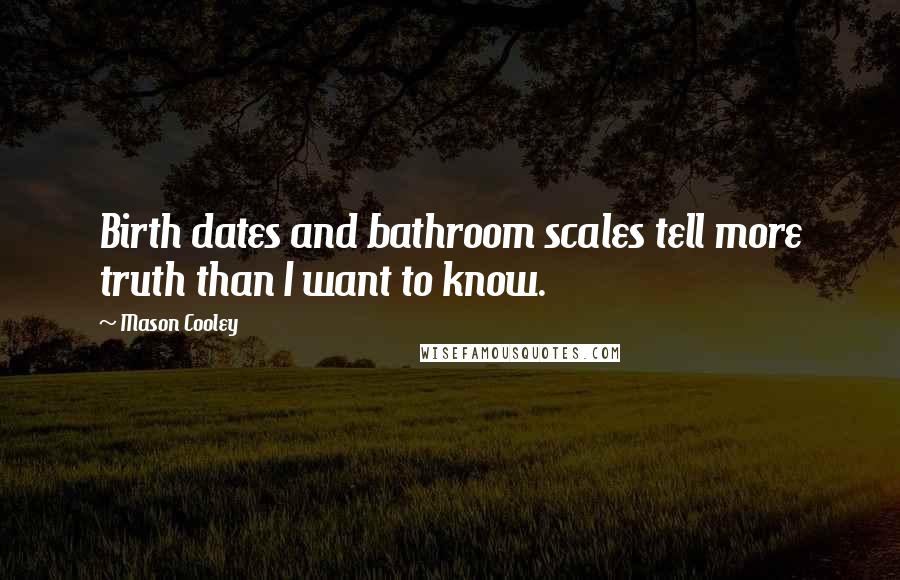 Mason Cooley Quotes: Birth dates and bathroom scales tell more truth than I want to know.