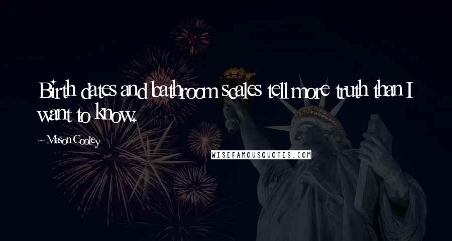 Mason Cooley Quotes: Birth dates and bathroom scales tell more truth than I want to know.