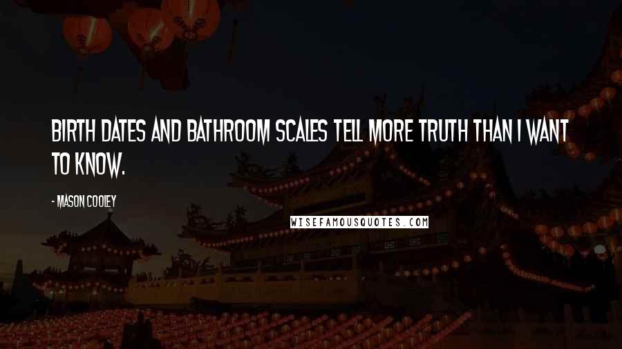 Mason Cooley Quotes: Birth dates and bathroom scales tell more truth than I want to know.