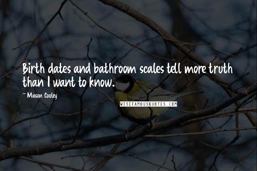 Mason Cooley Quotes: Birth dates and bathroom scales tell more truth than I want to know.
