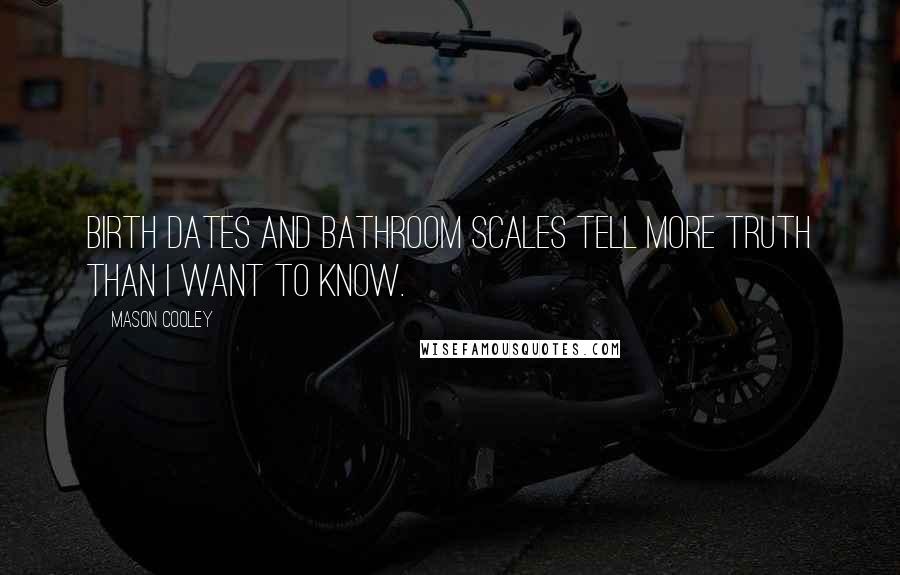 Mason Cooley Quotes: Birth dates and bathroom scales tell more truth than I want to know.