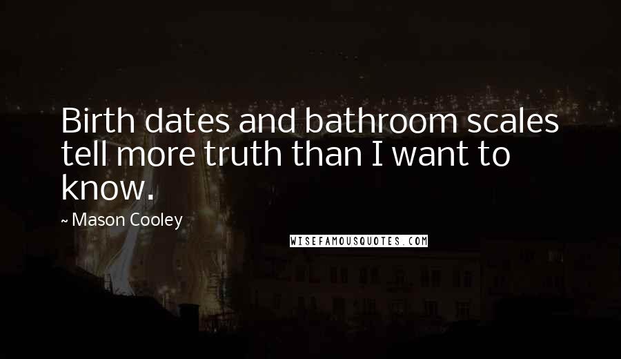 Mason Cooley Quotes: Birth dates and bathroom scales tell more truth than I want to know.