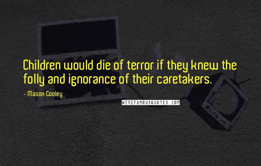 Mason Cooley Quotes: Children would die of terror if they knew the folly and ignorance of their caretakers.