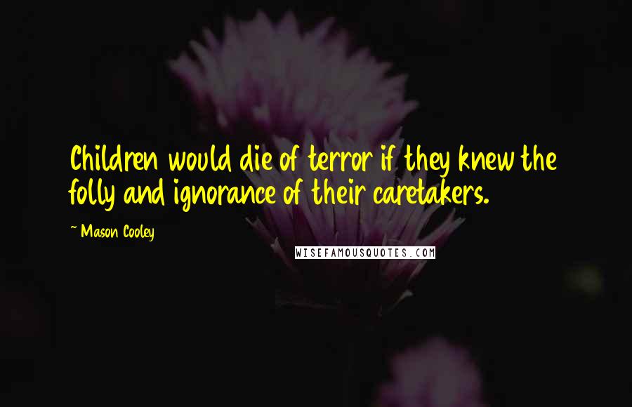 Mason Cooley Quotes: Children would die of terror if they knew the folly and ignorance of their caretakers.