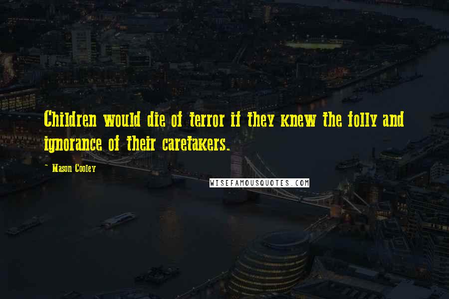 Mason Cooley Quotes: Children would die of terror if they knew the folly and ignorance of their caretakers.