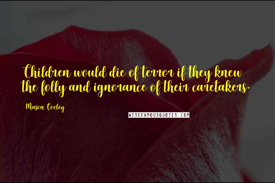 Mason Cooley Quotes: Children would die of terror if they knew the folly and ignorance of their caretakers.