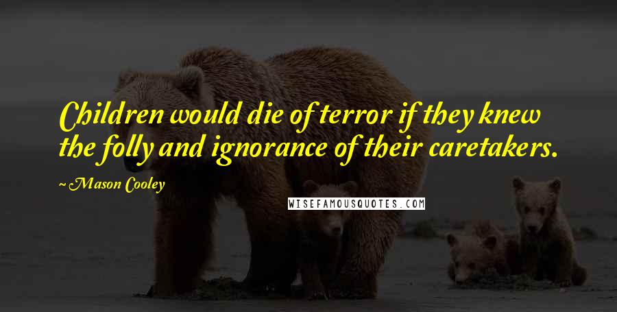 Mason Cooley Quotes: Children would die of terror if they knew the folly and ignorance of their caretakers.