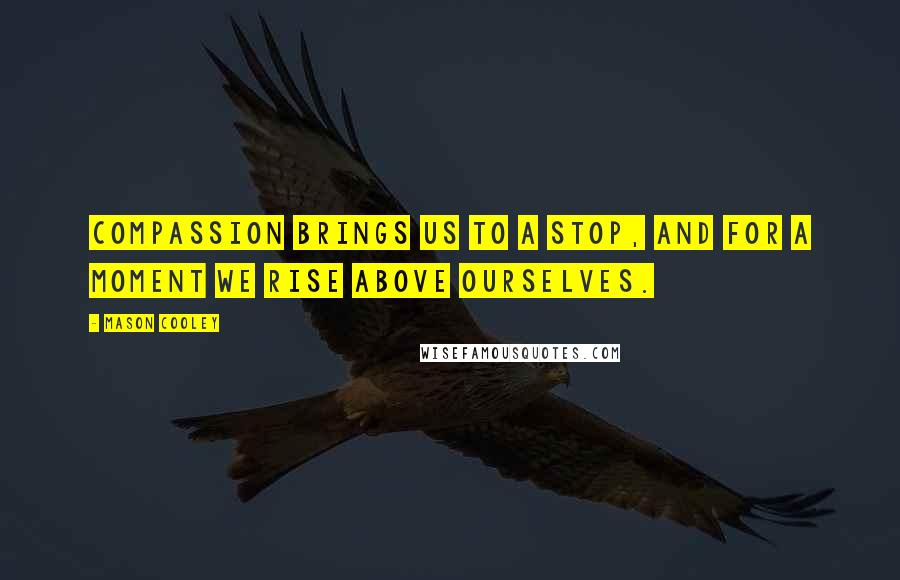 Mason Cooley Quotes: Compassion brings us to a stop, and for a moment we rise above ourselves.