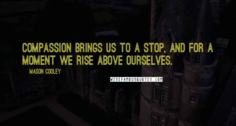 Mason Cooley Quotes: Compassion brings us to a stop, and for a moment we rise above ourselves.