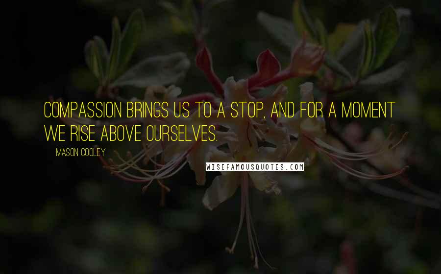 Mason Cooley Quotes: Compassion brings us to a stop, and for a moment we rise above ourselves.