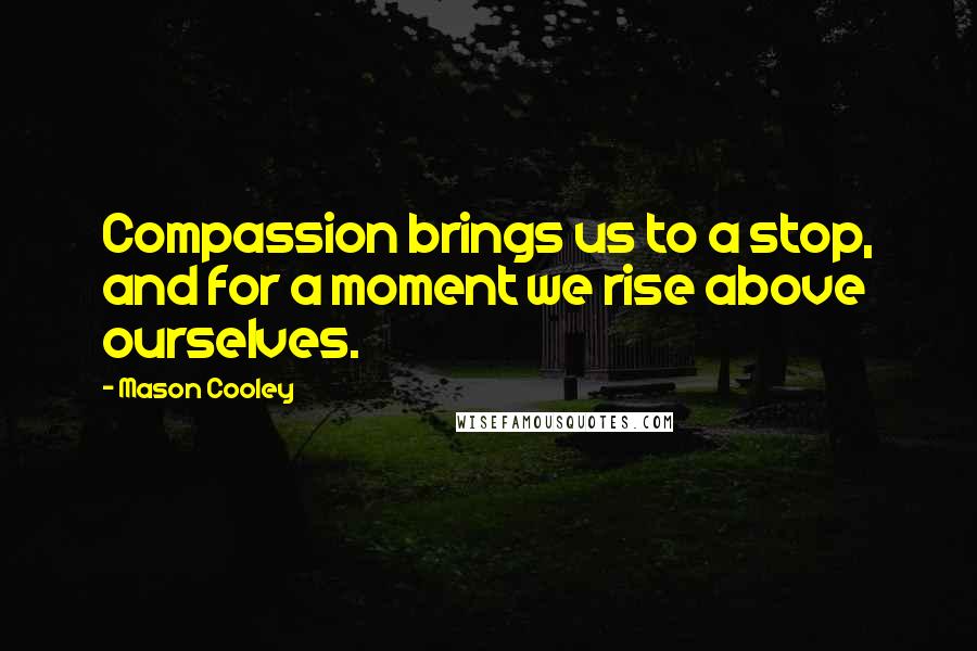 Mason Cooley Quotes: Compassion brings us to a stop, and for a moment we rise above ourselves.