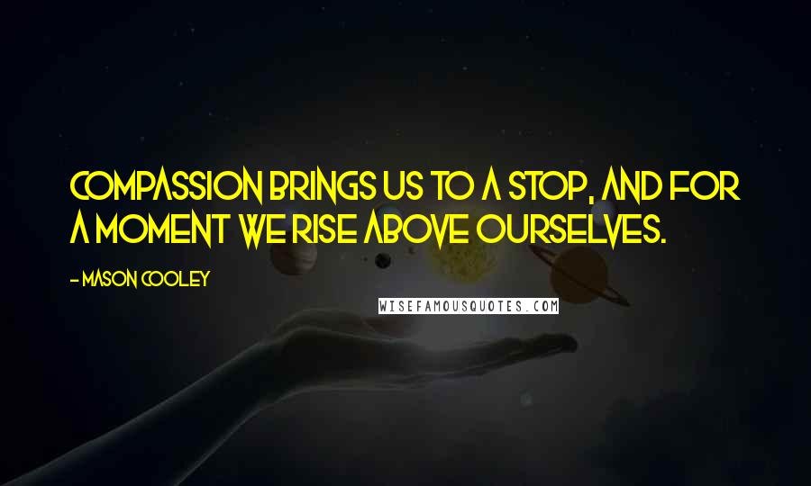 Mason Cooley Quotes: Compassion brings us to a stop, and for a moment we rise above ourselves.