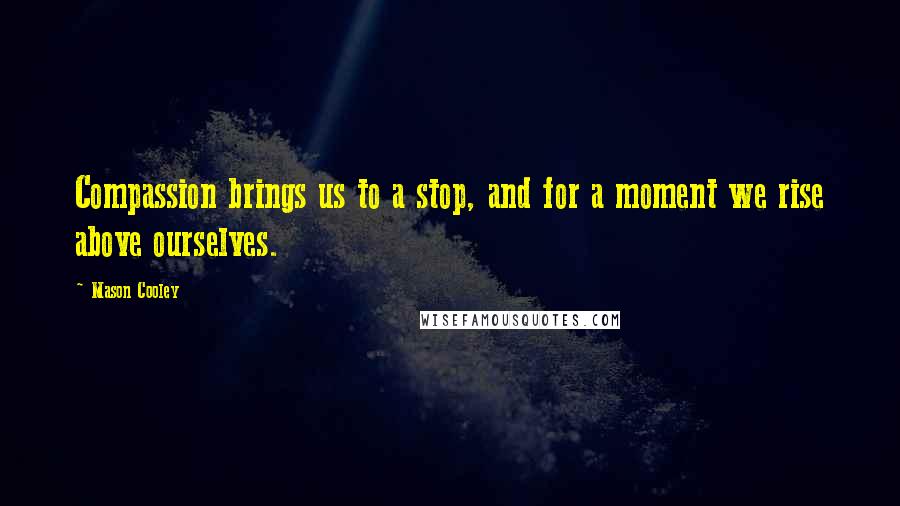 Mason Cooley Quotes: Compassion brings us to a stop, and for a moment we rise above ourselves.