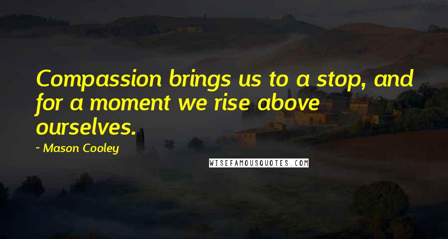 Mason Cooley Quotes: Compassion brings us to a stop, and for a moment we rise above ourselves.