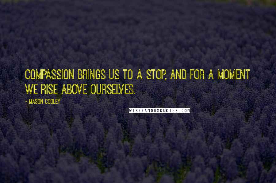 Mason Cooley Quotes: Compassion brings us to a stop, and for a moment we rise above ourselves.