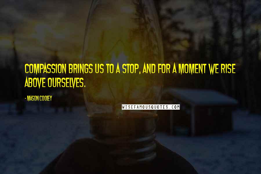 Mason Cooley Quotes: Compassion brings us to a stop, and for a moment we rise above ourselves.