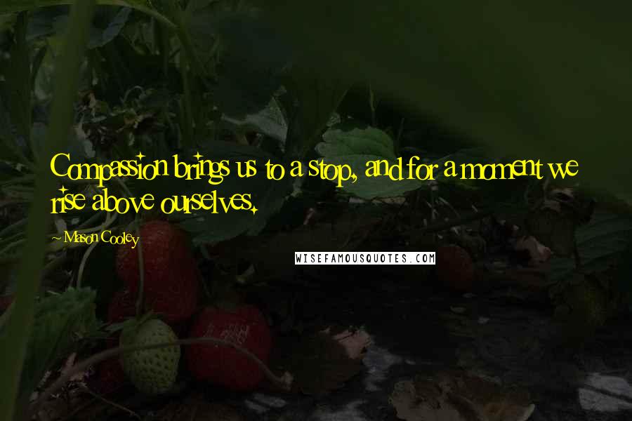 Mason Cooley Quotes: Compassion brings us to a stop, and for a moment we rise above ourselves.