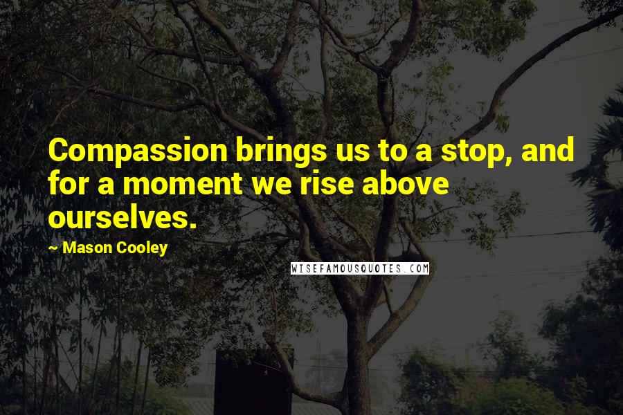 Mason Cooley Quotes: Compassion brings us to a stop, and for a moment we rise above ourselves.