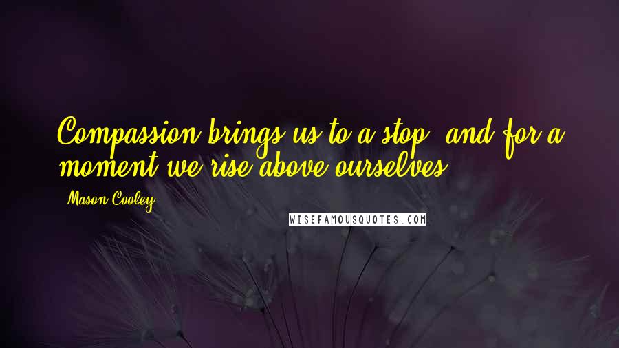 Mason Cooley Quotes: Compassion brings us to a stop, and for a moment we rise above ourselves.