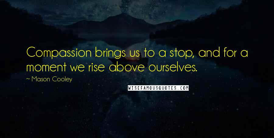 Mason Cooley Quotes: Compassion brings us to a stop, and for a moment we rise above ourselves.