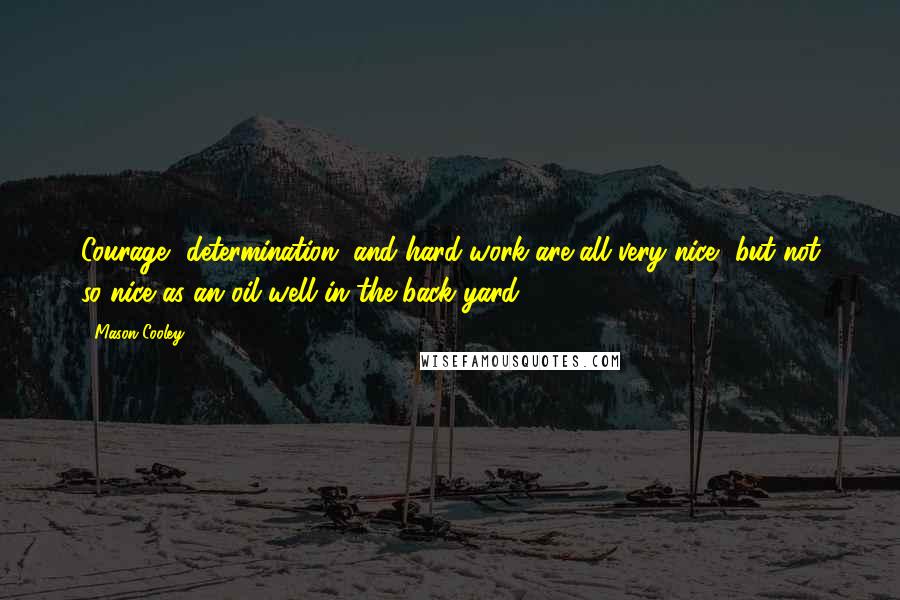 Mason Cooley Quotes: Courage, determination, and hard work are all very nice, but not so nice as an oil well in the back yard.