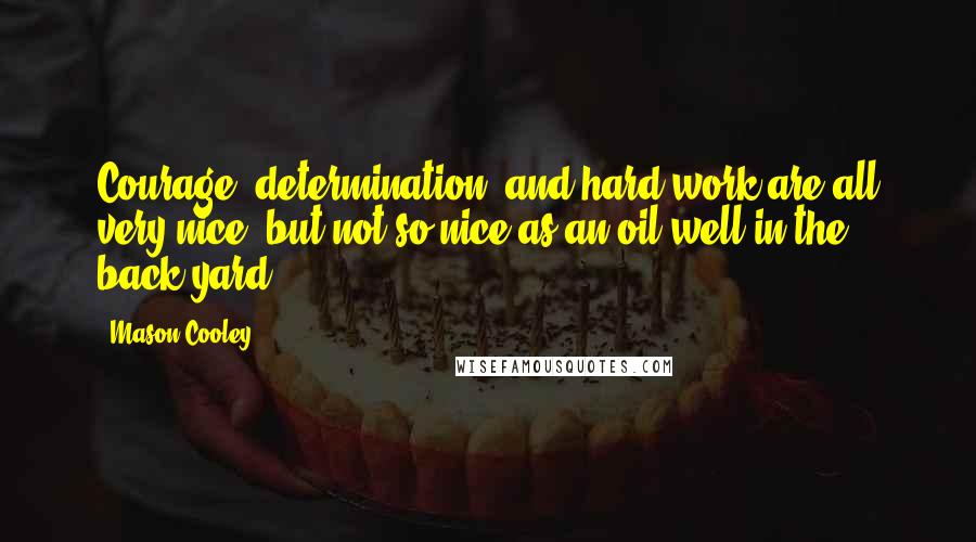 Mason Cooley Quotes: Courage, determination, and hard work are all very nice, but not so nice as an oil well in the back yard.
