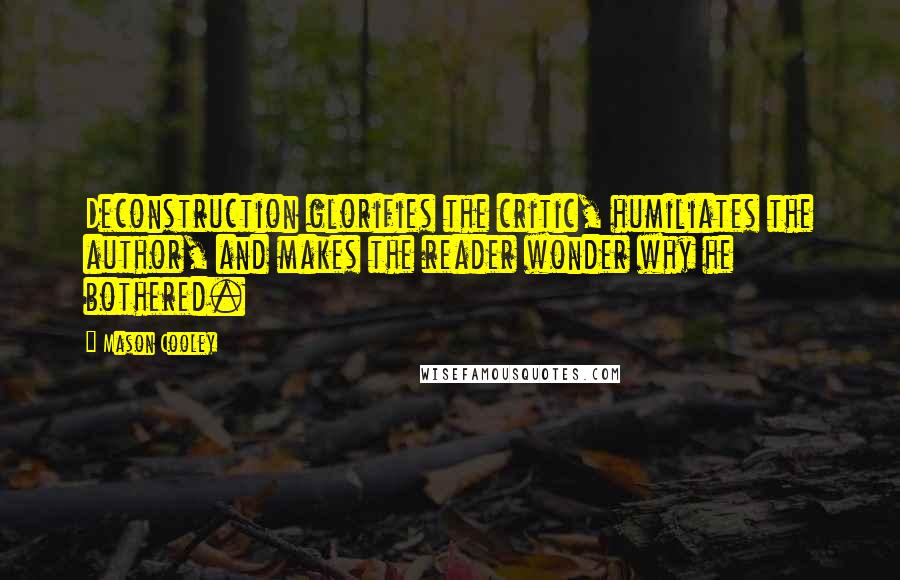 Mason Cooley Quotes: Deconstruction glorifies the critic, humiliates the author, and makes the reader wonder why he bothered.