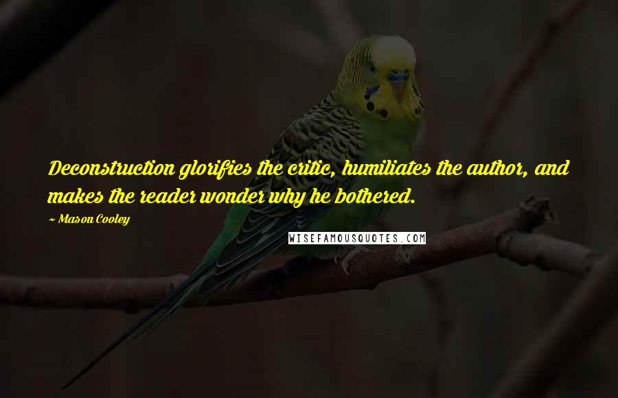Mason Cooley Quotes: Deconstruction glorifies the critic, humiliates the author, and makes the reader wonder why he bothered.