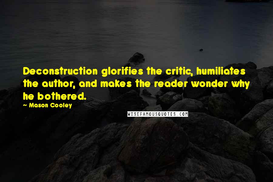 Mason Cooley Quotes: Deconstruction glorifies the critic, humiliates the author, and makes the reader wonder why he bothered.