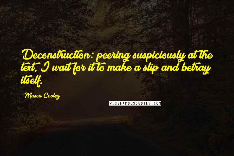 Mason Cooley Quotes: Deconstruction: peering suspiciously at the text, I wait for it to make a slip and betray itself.