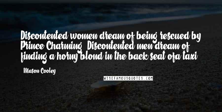 Mason Cooley Quotes: Discontented women dream of being rescued by Prince Charming. Discontented men dream of finding a horny blond in the back seat ofa taxi.