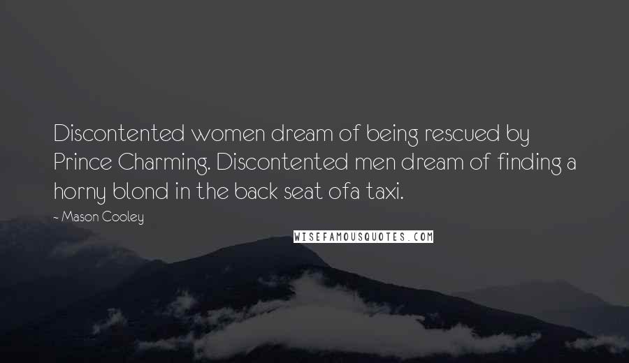 Mason Cooley Quotes: Discontented women dream of being rescued by Prince Charming. Discontented men dream of finding a horny blond in the back seat ofa taxi.