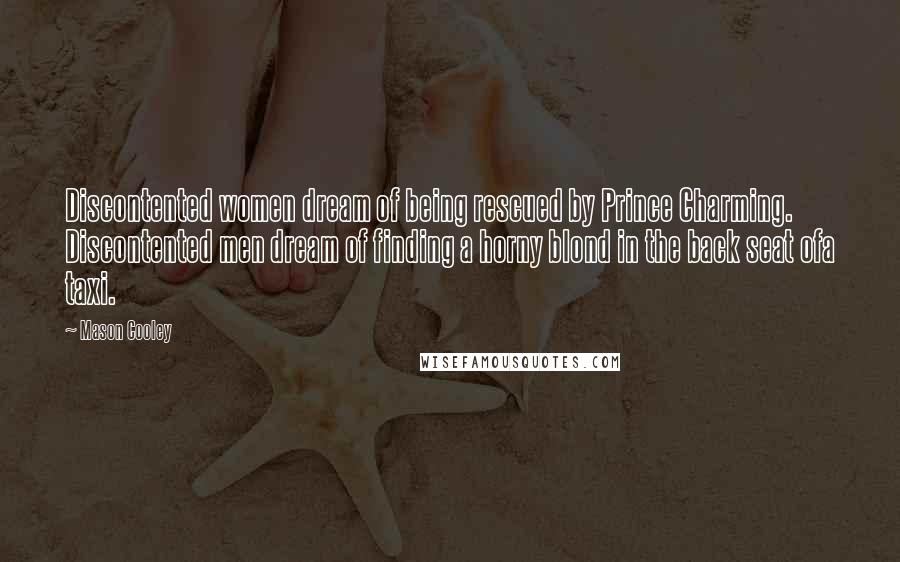 Mason Cooley Quotes: Discontented women dream of being rescued by Prince Charming. Discontented men dream of finding a horny blond in the back seat ofa taxi.