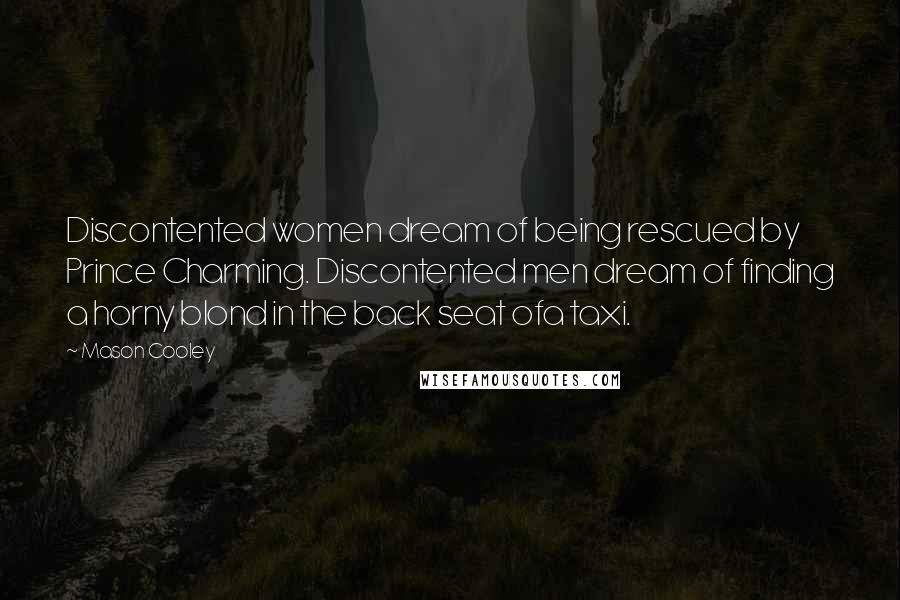 Mason Cooley Quotes: Discontented women dream of being rescued by Prince Charming. Discontented men dream of finding a horny blond in the back seat ofa taxi.