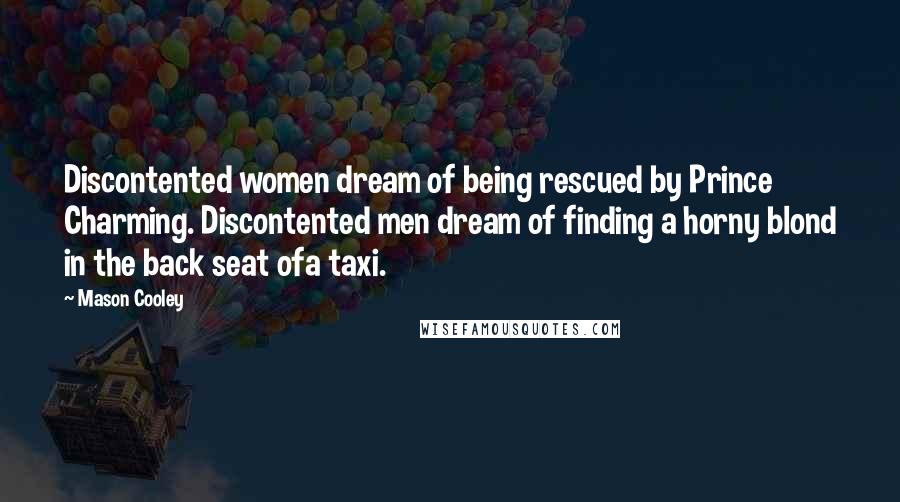 Mason Cooley Quotes: Discontented women dream of being rescued by Prince Charming. Discontented men dream of finding a horny blond in the back seat ofa taxi.