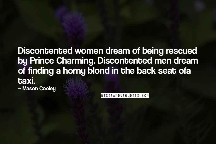 Mason Cooley Quotes: Discontented women dream of being rescued by Prince Charming. Discontented men dream of finding a horny blond in the back seat ofa taxi.
