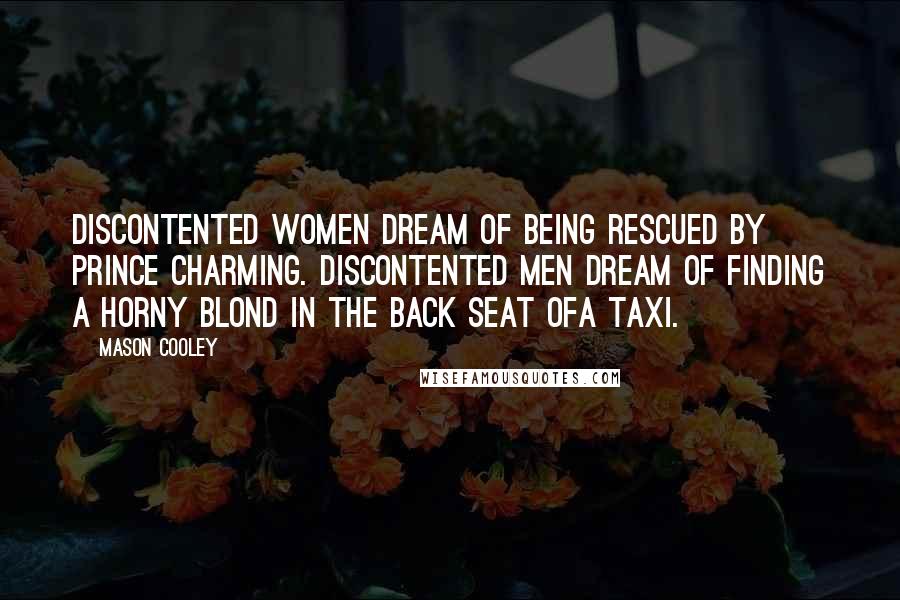 Mason Cooley Quotes: Discontented women dream of being rescued by Prince Charming. Discontented men dream of finding a horny blond in the back seat ofa taxi.