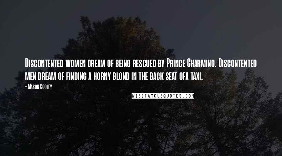 Mason Cooley Quotes: Discontented women dream of being rescued by Prince Charming. Discontented men dream of finding a horny blond in the back seat ofa taxi.