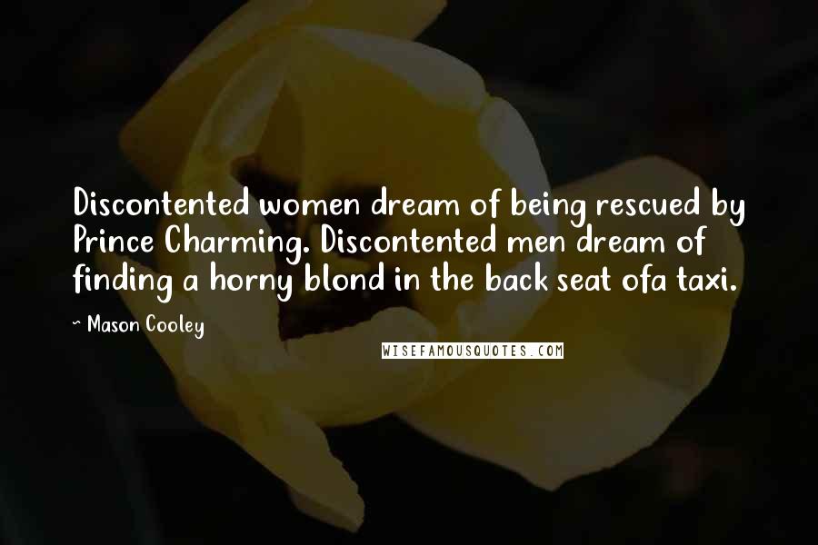 Mason Cooley Quotes: Discontented women dream of being rescued by Prince Charming. Discontented men dream of finding a horny blond in the back seat ofa taxi.