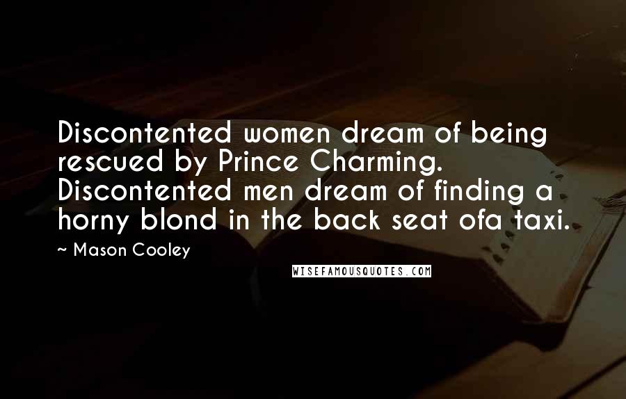 Mason Cooley Quotes: Discontented women dream of being rescued by Prince Charming. Discontented men dream of finding a horny blond in the back seat ofa taxi.