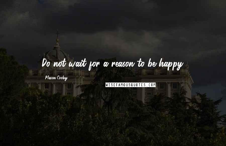 Mason Cooley Quotes: Do not wait for a reason to be happy.